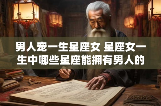 男人宠一生星座女 星座女一生中哪些星座能拥有男人的宠爱