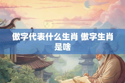 傲字代表什么生肖 傲字生肖是啥