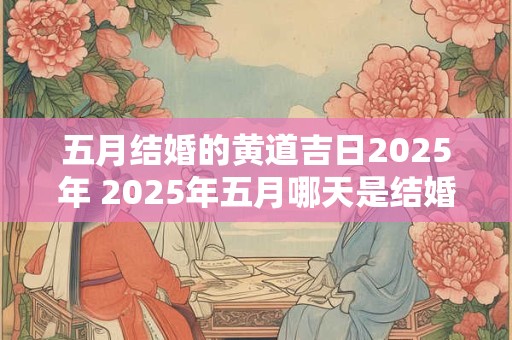五月结婚的黄道吉日2025年 2025年五月哪天是结婚的黄道吉日