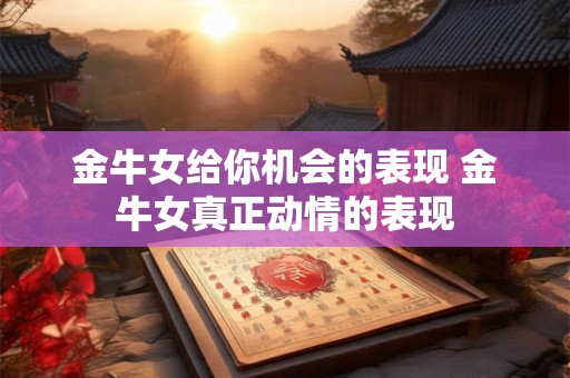 金牛女给你机会的表现 金牛女真正动情的表现