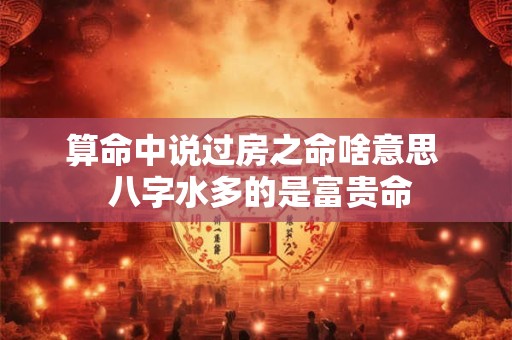 算命中说过房之命啥意思  八字水多的是富贵命