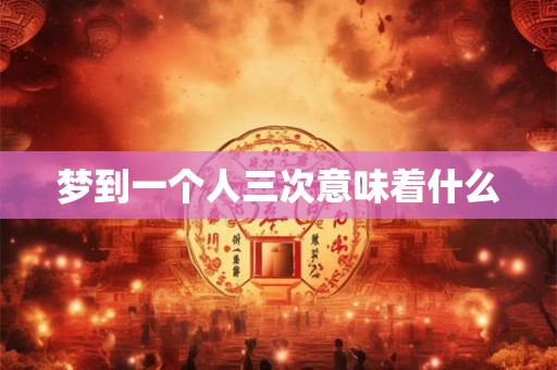梦到一个人三次意味着什么