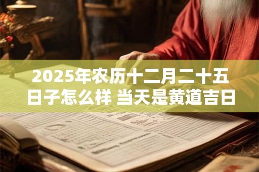 2025年农历十二月二十五日子怎么样 当天是黄道吉日吗
