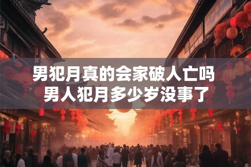 男犯月真的会家破人亡吗 男人犯月多少岁没事了 男犯月真的会家破人亡吗 男人犯月多少岁没事了