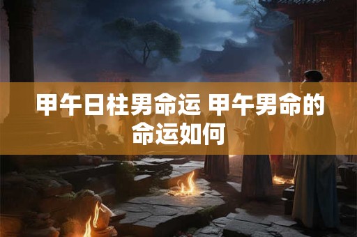 甲午日柱男命运 甲午男命的命运如何