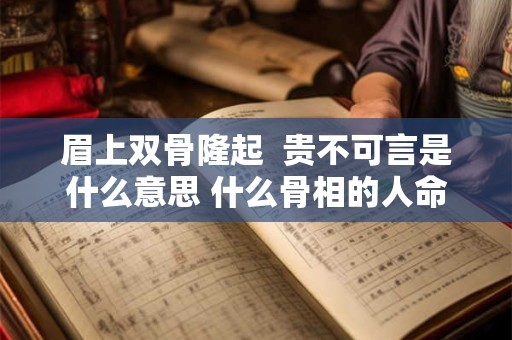 眉上双骨隆起  贵不可言是什么意思 什么骨相的人命最好