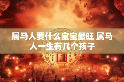 属马人要什么宝宝最旺 属马人一生有几个孩子