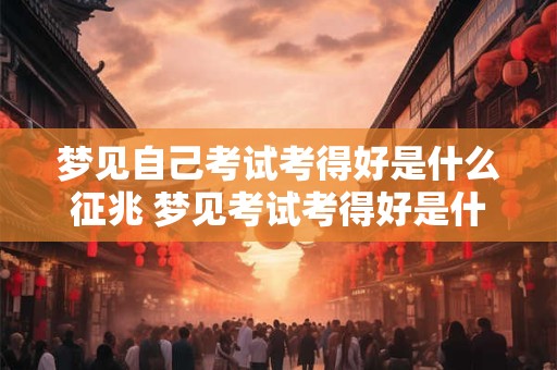 梦见自己考试考得好是什么征兆 梦见考试考得好是什么意义