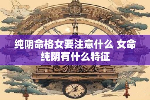 纯阴命格女要注意什么 女命纯阴有什么特征