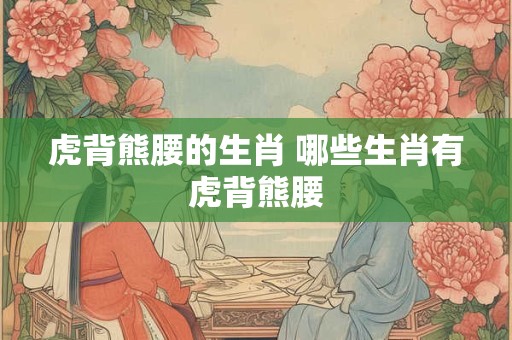 虎背熊腰的生肖 哪些生肖有虎背熊腰