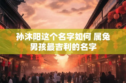 孙沐阳这个名字如何 属兔男孩最吉利的名字