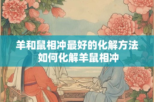 羊和鼠相冲最好的化解方法 如何化解羊鼠相冲