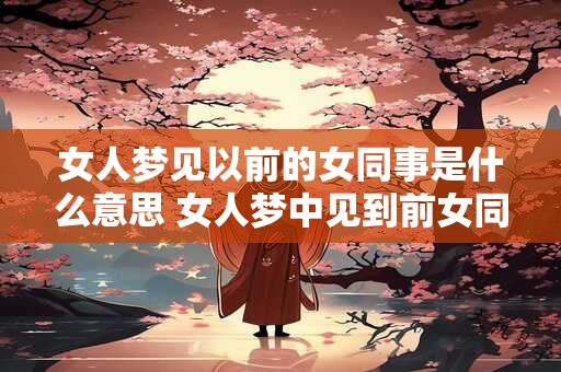 女人梦见以前的女同事是什么意思 女人梦中见到前女同事代表什么