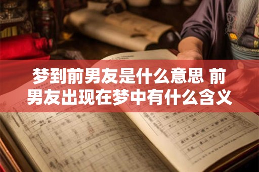 梦到前男友是什么意思 前男友出现在梦中有什么含义