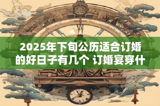 2025年下旬公历适合订婚的好日子有几个 订婚宴穿什么