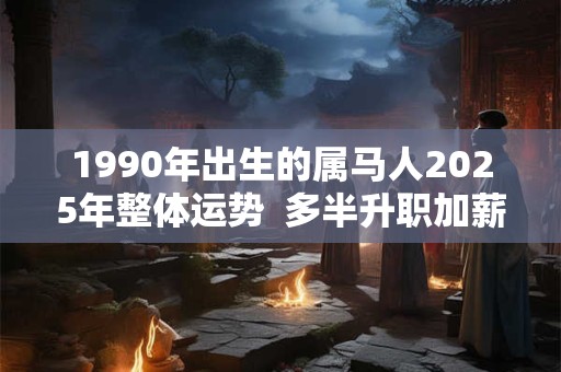 1990年出生的属马人2025年整体运势  多半升职加薪