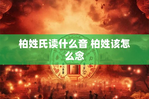 柏姓氏读什么音 柏姓该怎么念