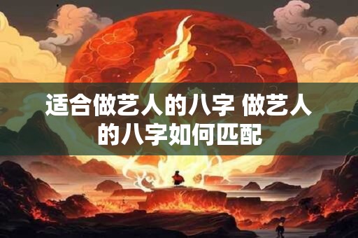 适合做艺人的八字 做艺人的八字如何匹配 适合做艺人的八字 做艺人的八字如何匹配