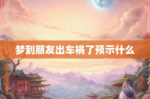 梦到朋友出车祸了预示什么