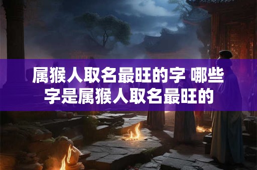 属猴人取名最旺的字 哪些字是属猴人取名最旺的