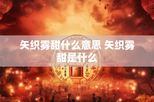 矢织雾甜什么意思 矢织雾甜是什么