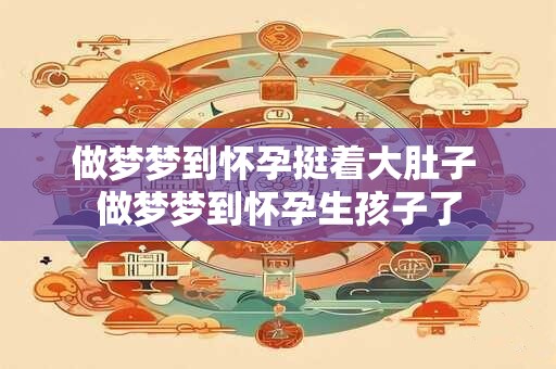 做梦梦到怀孕挺着大肚子 做梦梦到怀孕生孩子了