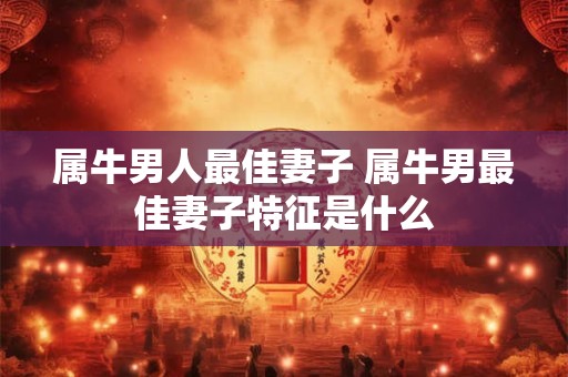 属牛男人最佳妻子 属牛男最佳妻子特征是什么