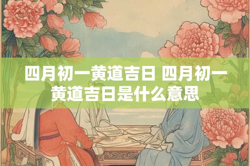 四月初一黄道吉日 四月初一黄道吉日是什么意思