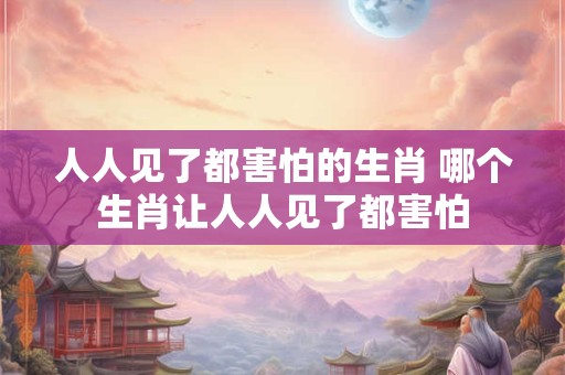人人见了都害怕的生肖 哪个生肖让人人见了都害怕