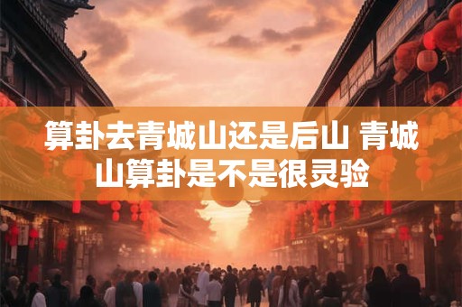 算卦去青城山还是后山 青城山算卦是不是很灵验