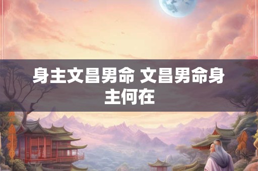 身主文昌男命 文昌男命身主何在