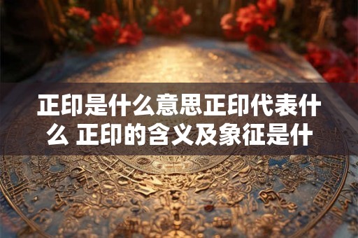 正印是什么意思正印代表什么 正印的含义及象征是什么
