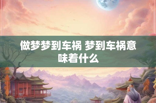做梦梦到车祸 梦到车祸意味着什么