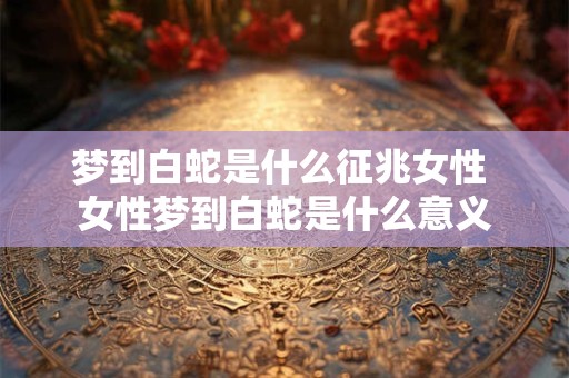 梦到白蛇是什么征兆女性 女性梦到白蛇是什么意义