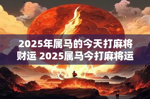 2025年属马的今天打麻将财运 2025属马今打麻将运势如何