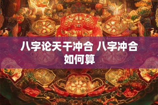 八字论天干冲合 八字冲合如何算