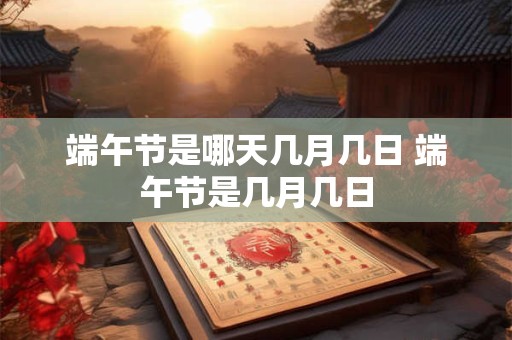 端午节是哪天几月几日 端午节是几月几日