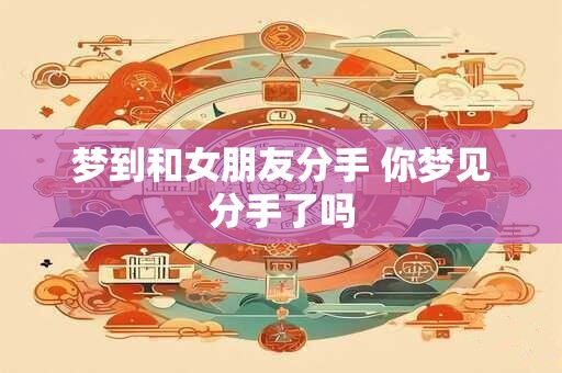梦到和女朋友分手 你梦见分手了吗