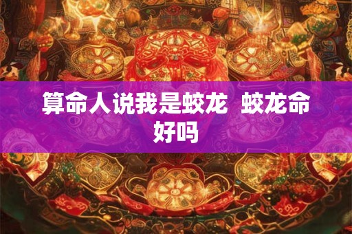 算命人说我是蛟龙  蛟龙命好吗