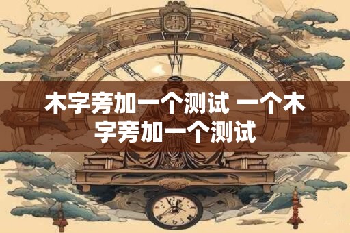 木字旁加一个测试 一个木字旁加一个测试