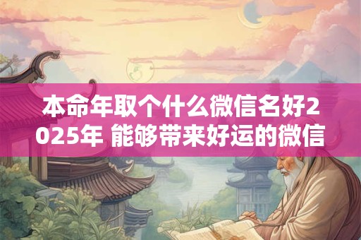 详细阅读:本命年取个什么微信名好2025年 能够带来好运的微信名字 本命年取个什么微信名好2025年 能够带来好运的微信名字
