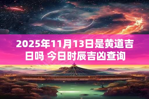 2025年11月13日是黄道吉日吗 今日时辰吉凶查询 2025年11月13日是黄道吉日吗 今日时辰吉凶查询