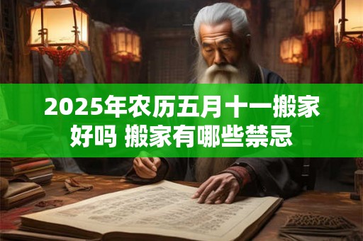 2025年农历五月十一搬家好吗 搬家有哪些禁忌