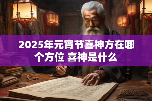 2025年元宵节喜神方在哪个方位 喜神是什么