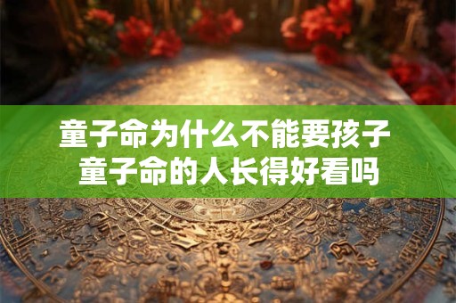 童子命为什么不能要孩子 童子命的人长得好看吗
