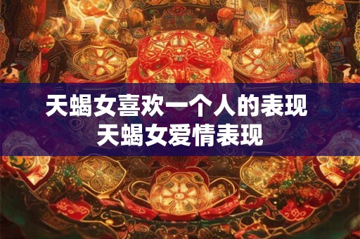 天蝎女喜欢一个人的表现 天蝎女爱情表现