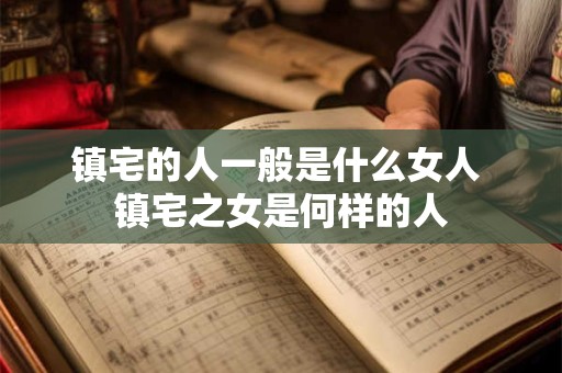 镇宅的人一般是什么女人 镇宅之女是何样的人