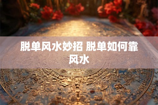 脱单风水妙招 脱单如何靠风水