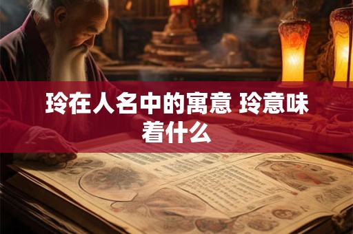 玲在人名中的寓意 玲意味着什么