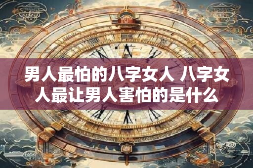 男人最怕的八字女人 八字女人最让男人害怕的是什么